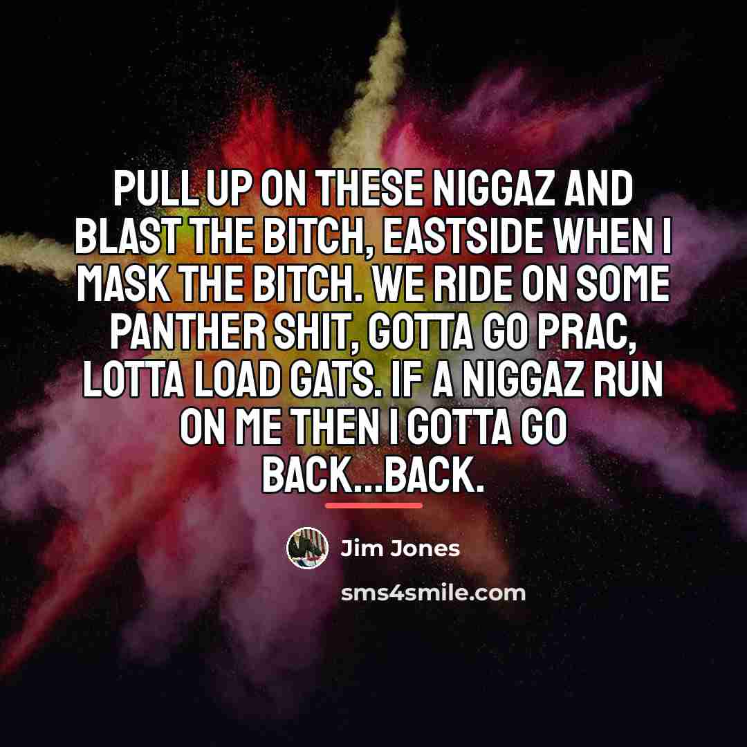 “Pull up on these niggaz and blast the bitch, eastside…” quote by Jim Jones