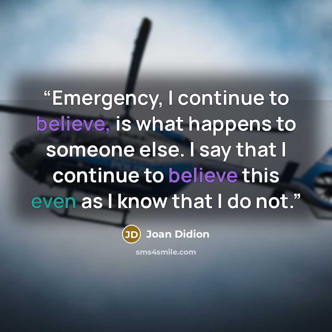 “Emergency, I continue to believe, is what happens to someone else. I say that I continue to believe this even as I know that I do not.” quote by Joan Didion