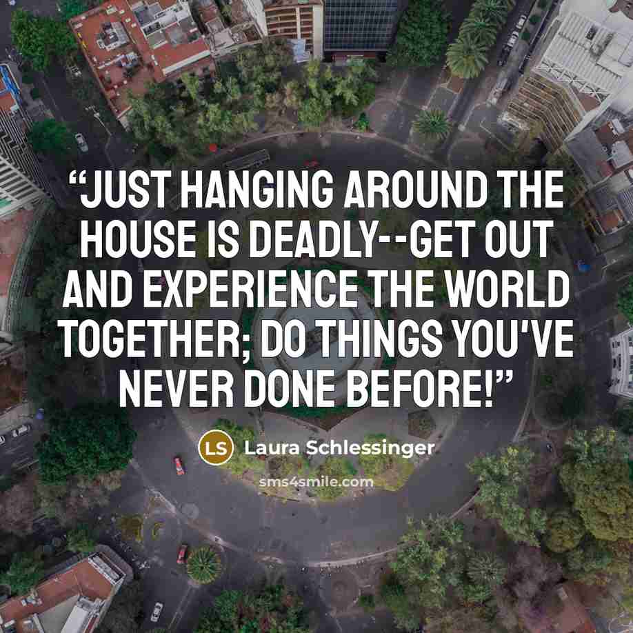 “Just hanging around the house is deadly--get out and experience the world together; do things you've never done before!” quote by Laura Schlessinger