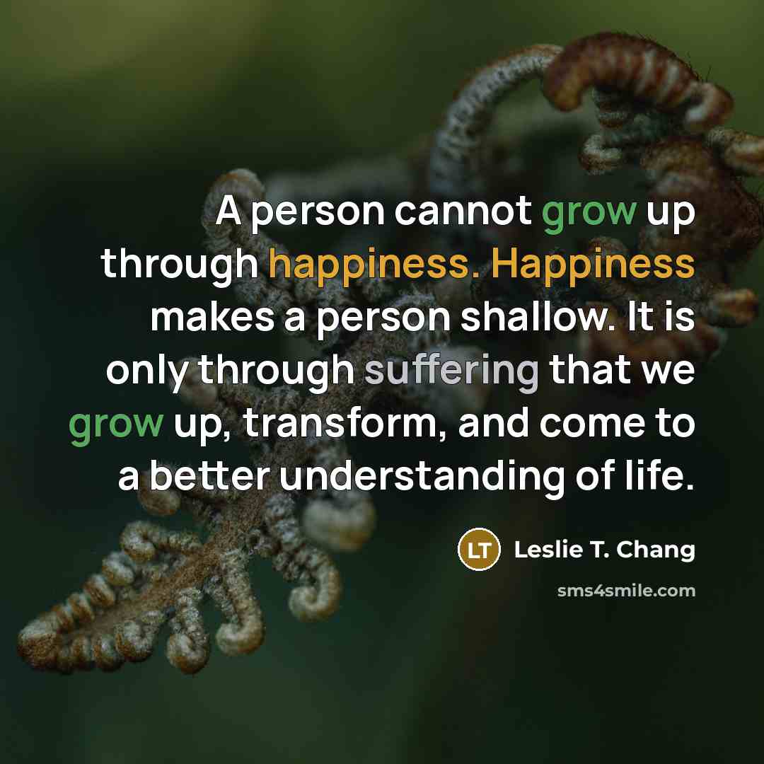“A person cannot grow up through happiness. Happiness makes a…” quote by Leslie T. Chang