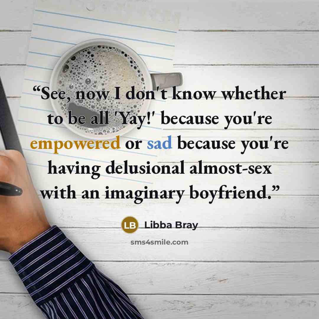“See, now I don't know whether to be all 'Yay!' because you're empowered or sad because you're having delusional almost-sex with an imaginary boyfriend.” quote by Libba Bray