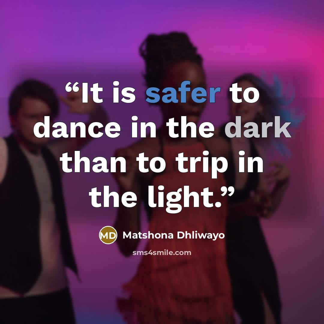 “It is safer to dance in the dark than to trip in the light.” quote by Matshona Dhliwayo