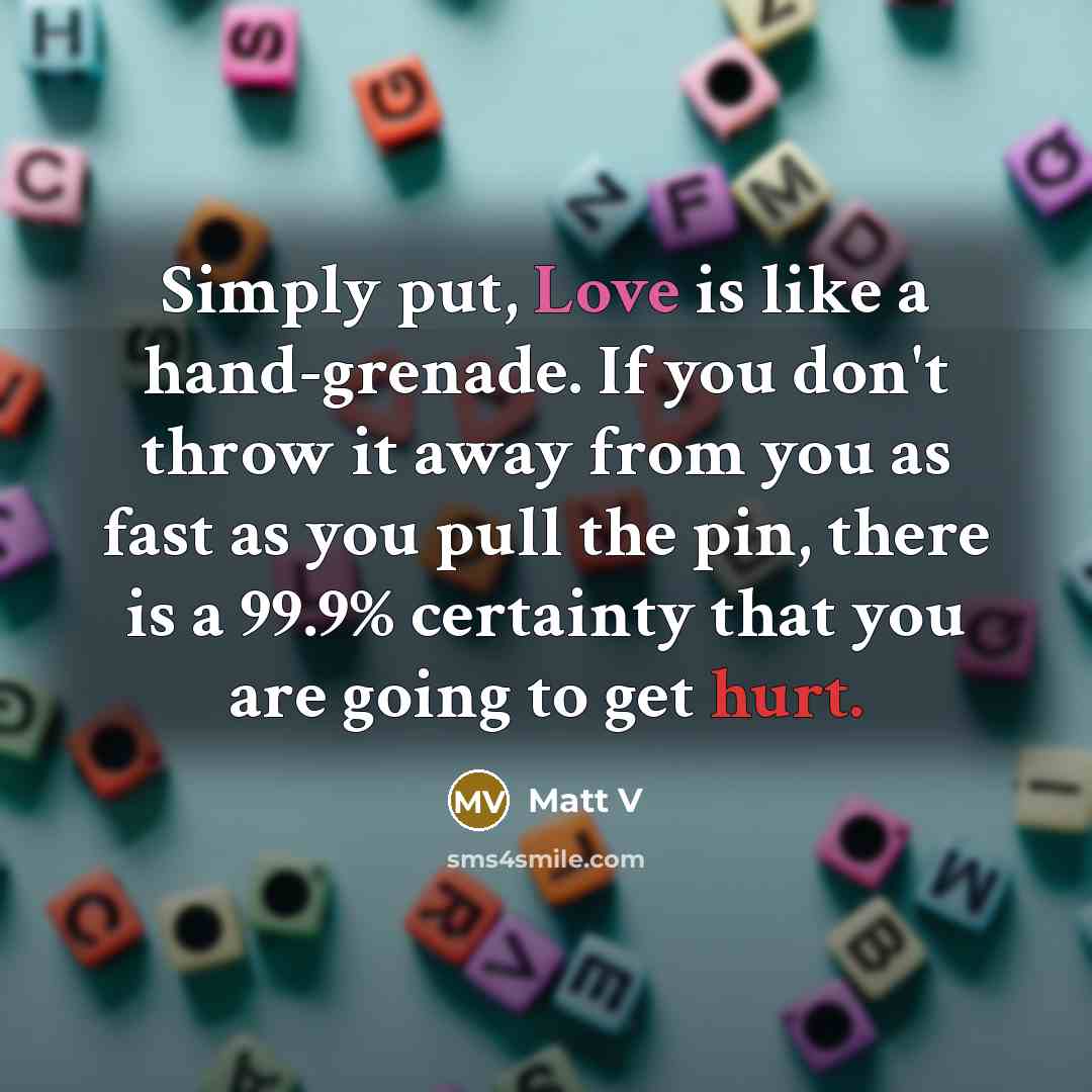“Simply put, Love is like a hand-grenade. If you don't throw it away from you as fast as you pull the pin, there is a 99.9% certainty that you are going to get hurt.” quote by Matt V