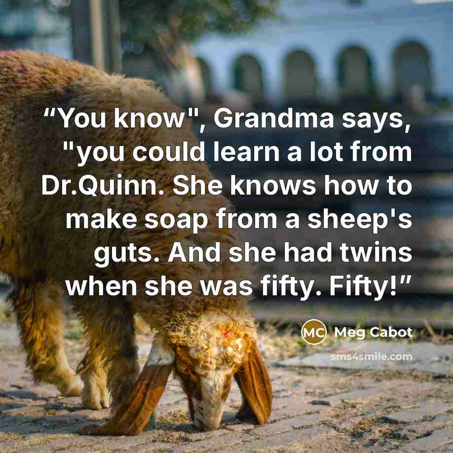“You know", Grandma says, "you could learn a lot from Dr.Quinn. She knows how to make soap from a sheep's guts. And she had twins when she was fifty. Fifty!” quote by Meg Cabot