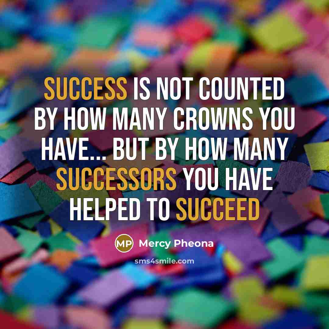 “Success is not counted by how many crowns you have... but by how many successors you have helped to succeed” quote by Mercy Pheona