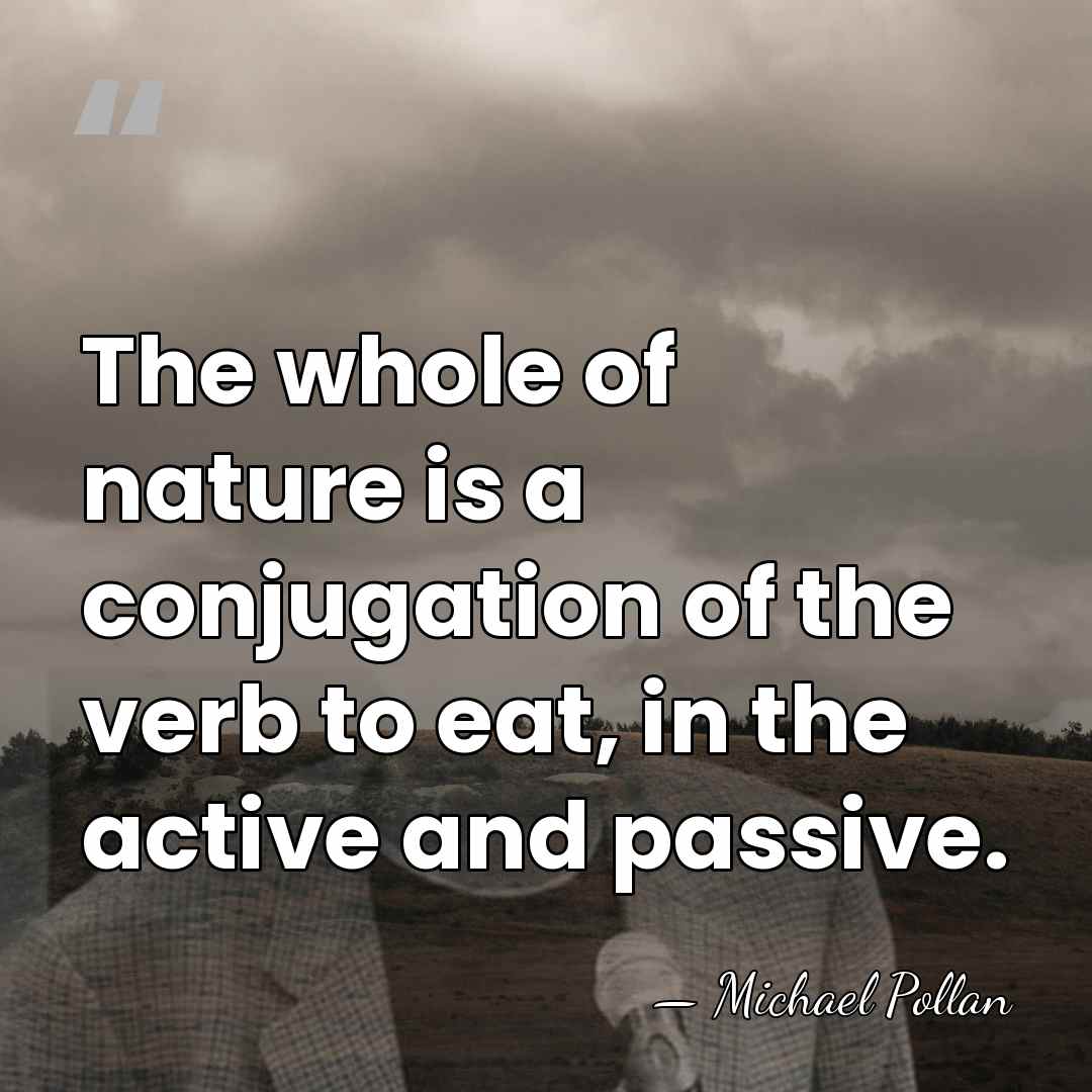 The whole of nature is a conjugation of the verb to eat,&hellip; - Michael Pollan