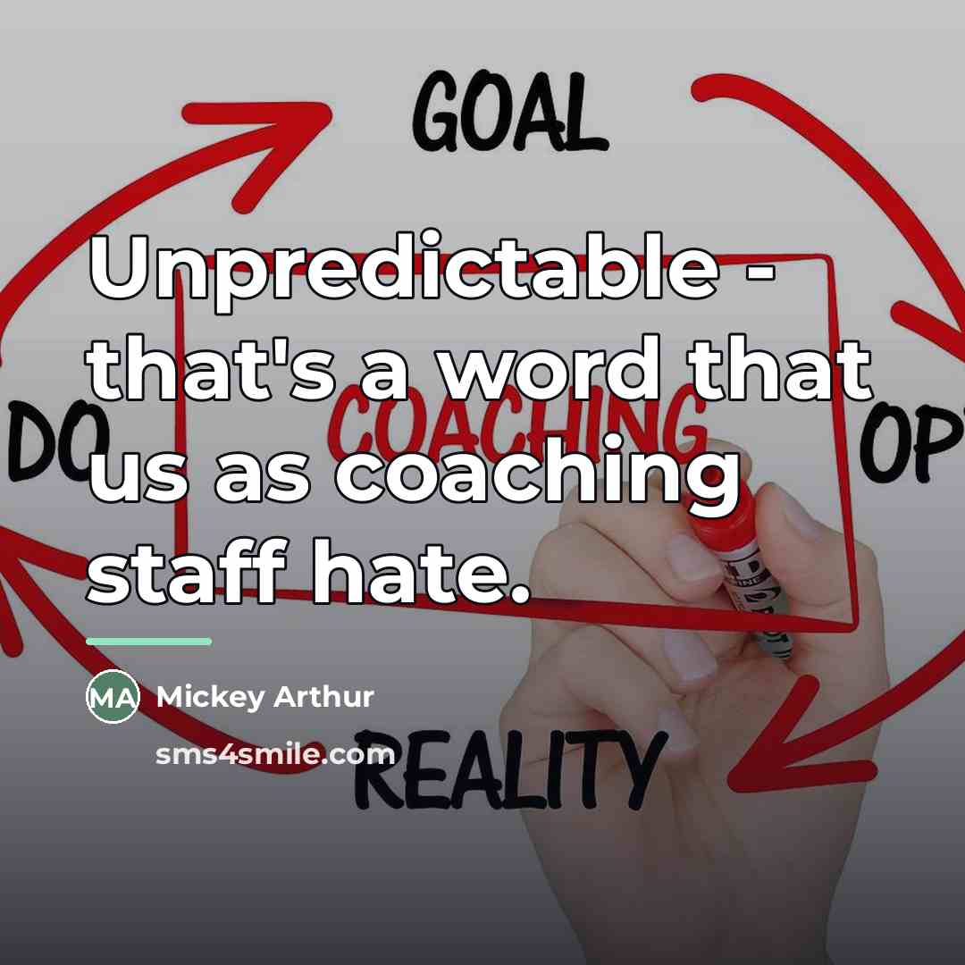“Unpredictable - that's a word that us as coaching staff…” quote by Mickey Arthur