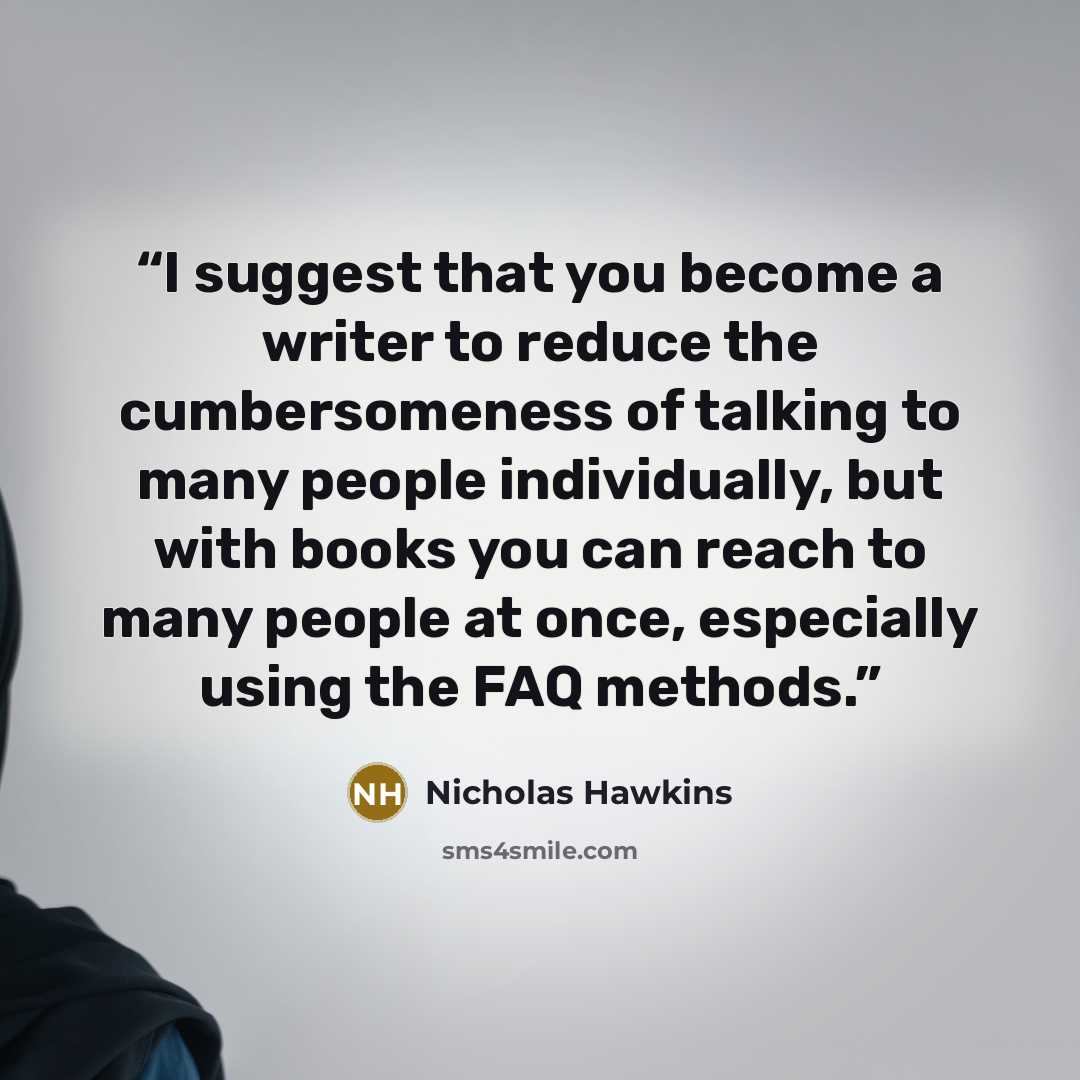 “I suggest that you become a writer to reduce the cumbersomeness of talking to many people individually, but with books you can reach to many people at once, especially using the FAQ methods.” quote by Nicholas Hawkins