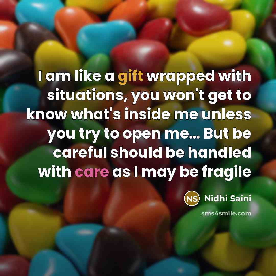 “I am like a gift wrapped with situations, you won't get to know what's inside me unless you try to open me… But be careful should be handled with care as I may be fragile” quote by Nidhi Saini