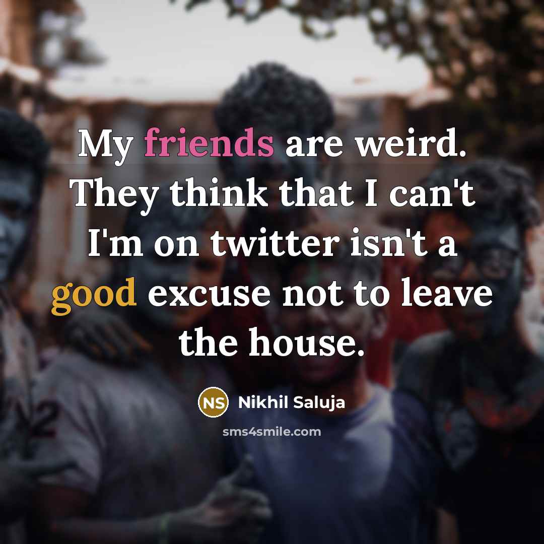 “My friends are weird. They think that I can't I'm on twitter isn't a good excuse not to leave the house.” quote by Nikhil Saluja