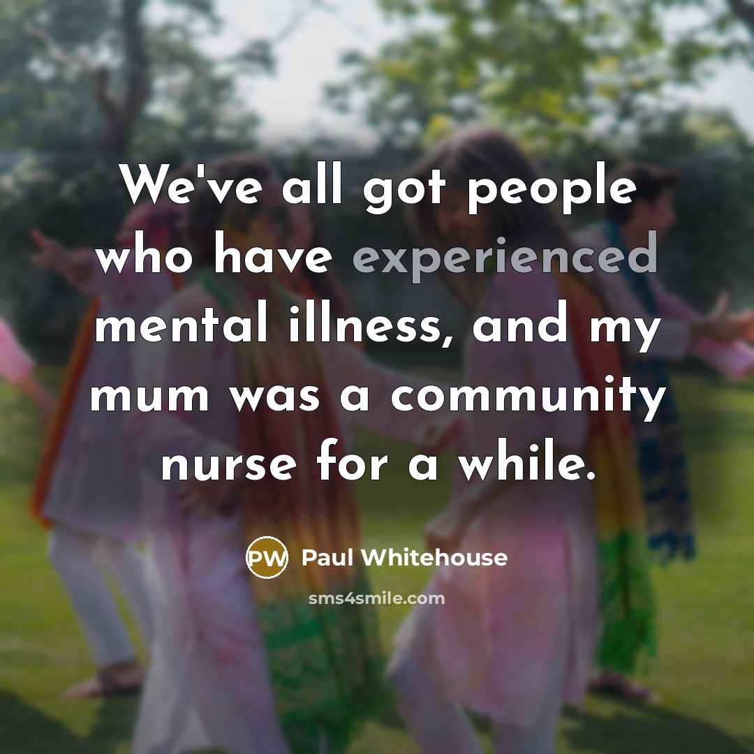 “We've all got people who have experienced mental illness, and…” quote by Paul Whitehouse