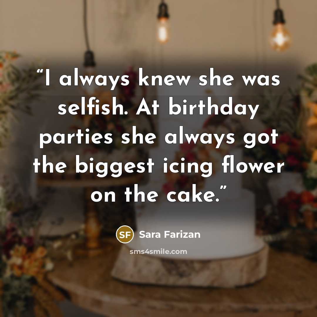 “I always knew she was selfish. At birthday parties she always got the biggest icing flower on the cake.” quote by Sara Farizan