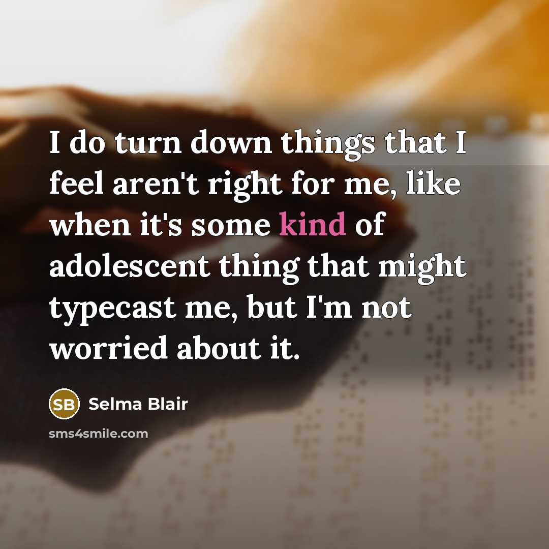 “I do turn down things that I feel aren't right for me, like when it's some kind of adolescent thing that might typecast me, but I'm not worried about it.” quote by Selma Blair