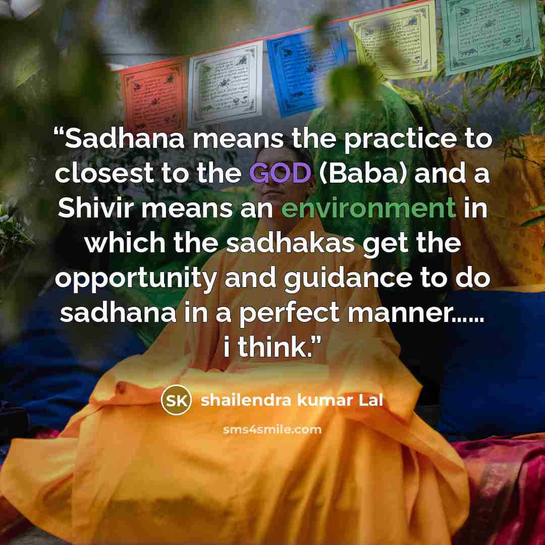 “Sadhana means the practice to closest to the GOD (Baba) and a Shivir means an environment in which the sadhakas get the opportunity and guidance to do sadhana in a perfect manner…… i think.” quote by shailendra kumar Lal