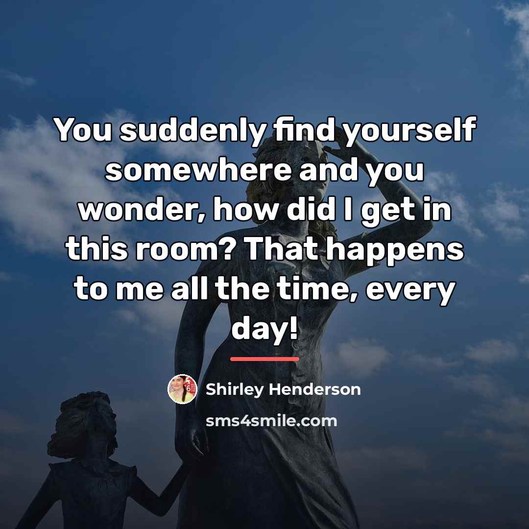“You suddenly find yourself somewhere and you wonder, how did…” quote by Shirley Henderson