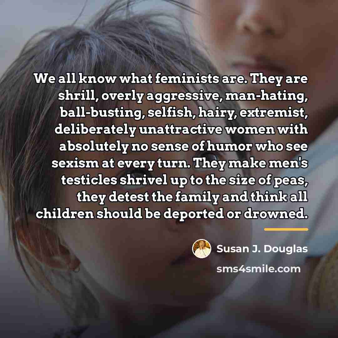 “We all know what feminists are. They are shrill, overly…” quote by Susan J. Douglas