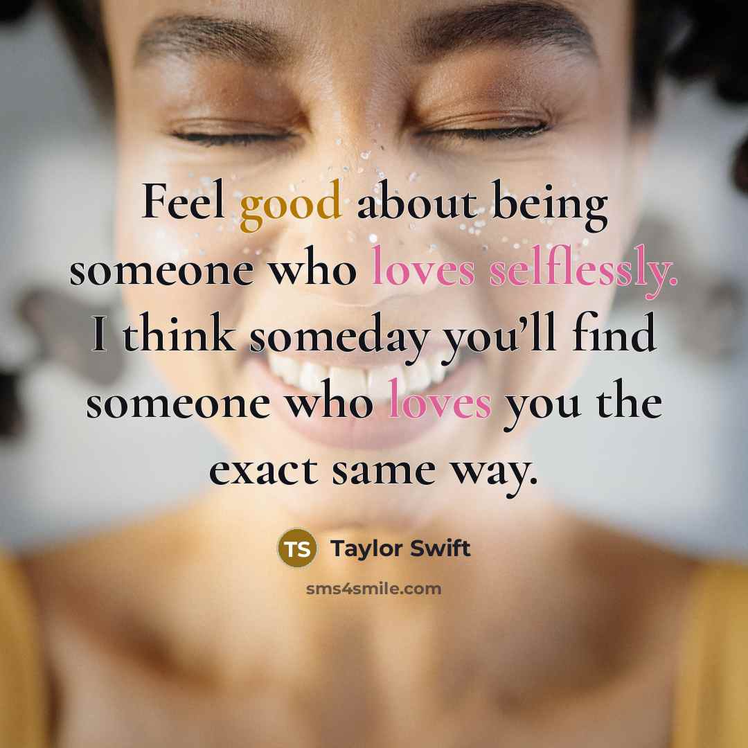 “Feel good about being someone who loves selflessly. I think someday you’ll find someone who loves you the exact same way.” quote by Taylor Swift