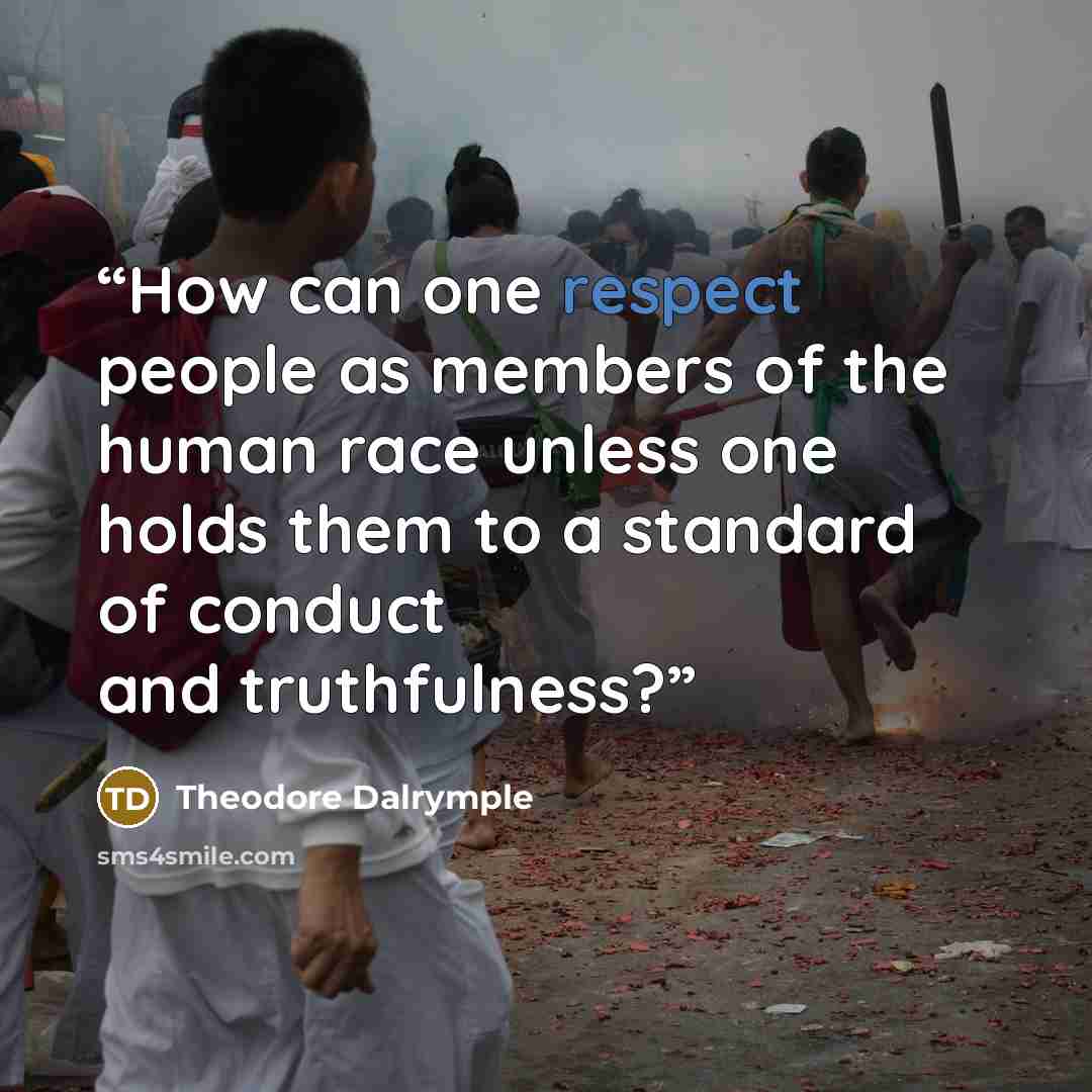 “How can one respect people as members of the human race unless one holds them to a standard of conduct and truthfulness?” quote by Theodore Dalrymple