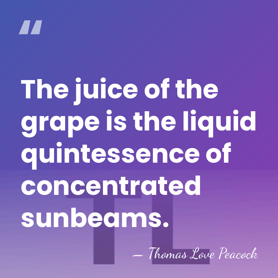 The juice of the grape is the liquid quintessence of concentrated sunbeams. - Thomas Love Peacock