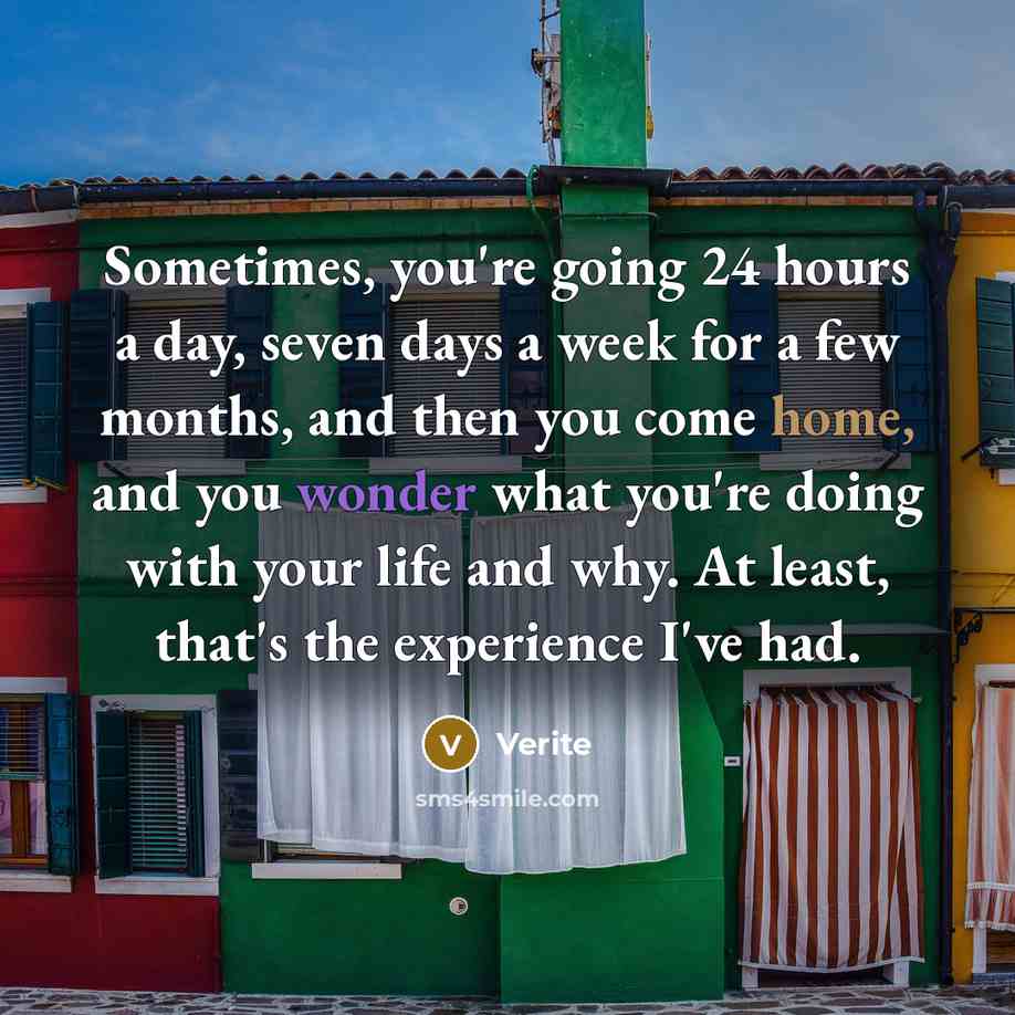 “Sometimes, you're going 24 hours a day, seven days a week for a few months, and then you come home, and you wonder what you're doing with your life and why. At least, that's the experience I've had.” quote by Verite