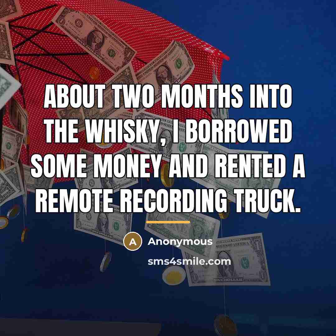“About two months into the Whisky, I borrowed some money…” quote by Anonymous