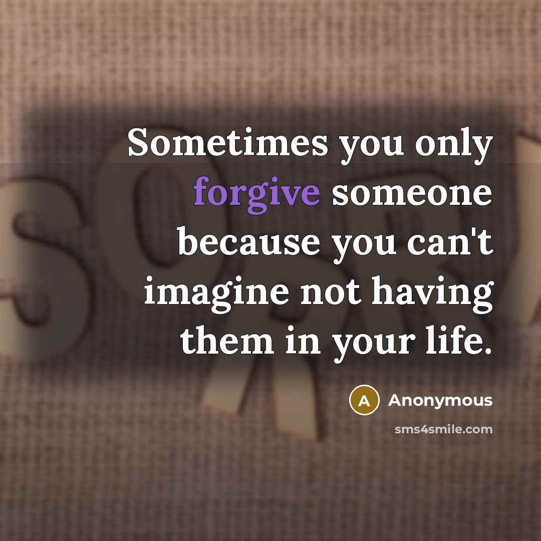 “Sometimes you only forgive someone because you can't imagine not having them in your life.” quote by Anonymous