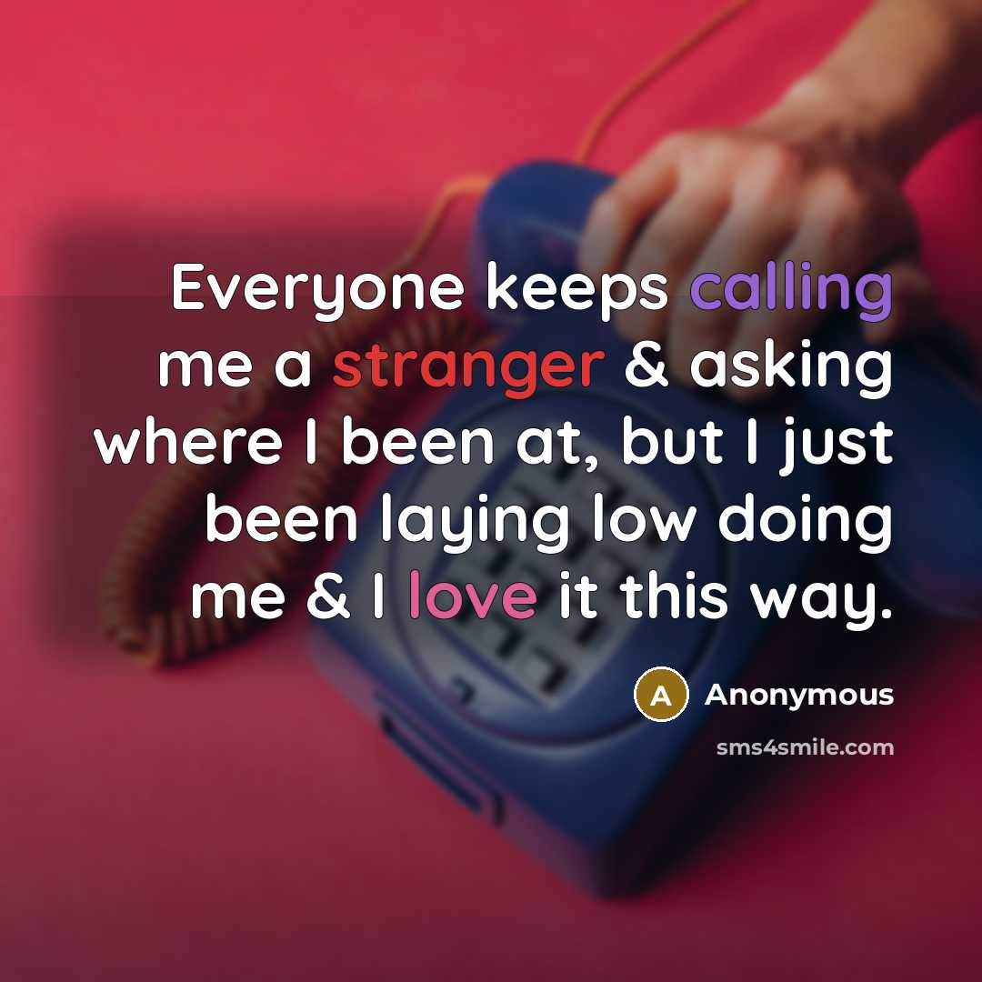 “Everyone keeps calling me a stranger & asking where I been at, but I just been laying low doing me & I love it this way.” quote by Anonymous