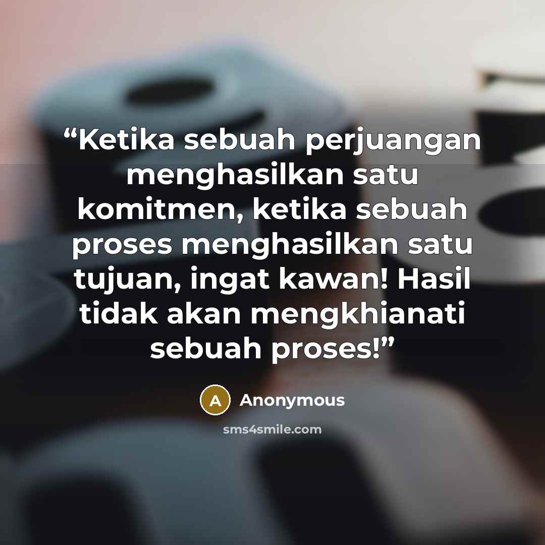 “Ketika sebuah perjuangan menghasilkan satu komitmen, ketika sebuah proses menghasilkan satu tujuan, ingat kawan! Hasil tidak akan mengkhianati sebuah proses!” quote by Anonymous
