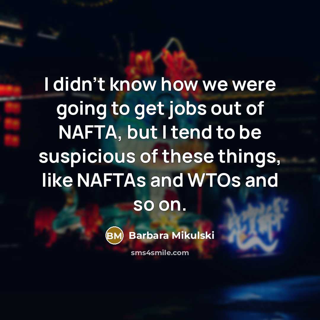 “I didn't know how we were going to get jobs out of NAFTA, but I tend to be suspicious of these things, like NAFTAs and WTOs and so on.” quote by Barbara Mikulski