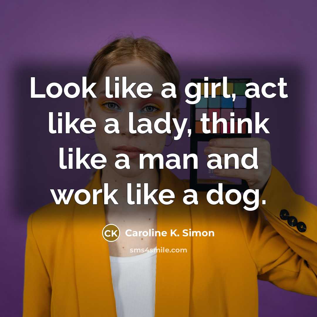 “Look like a girl, act like a lady, think like a man and work like a dog.” quote by Caroline K. Simon