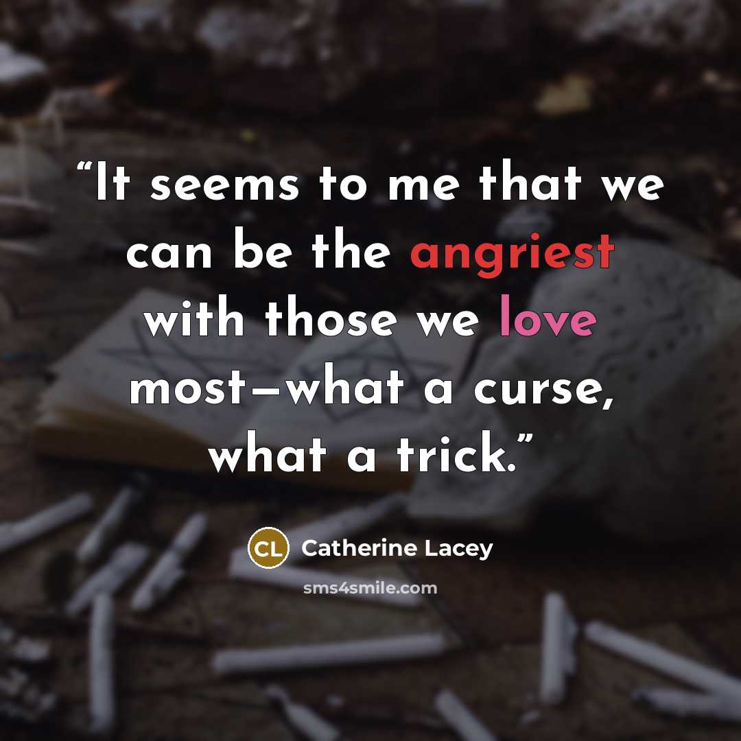 “It seems to me that we can be the angriest with those we love most—what a curse, what a trick.” quote by Catherine Lacey
