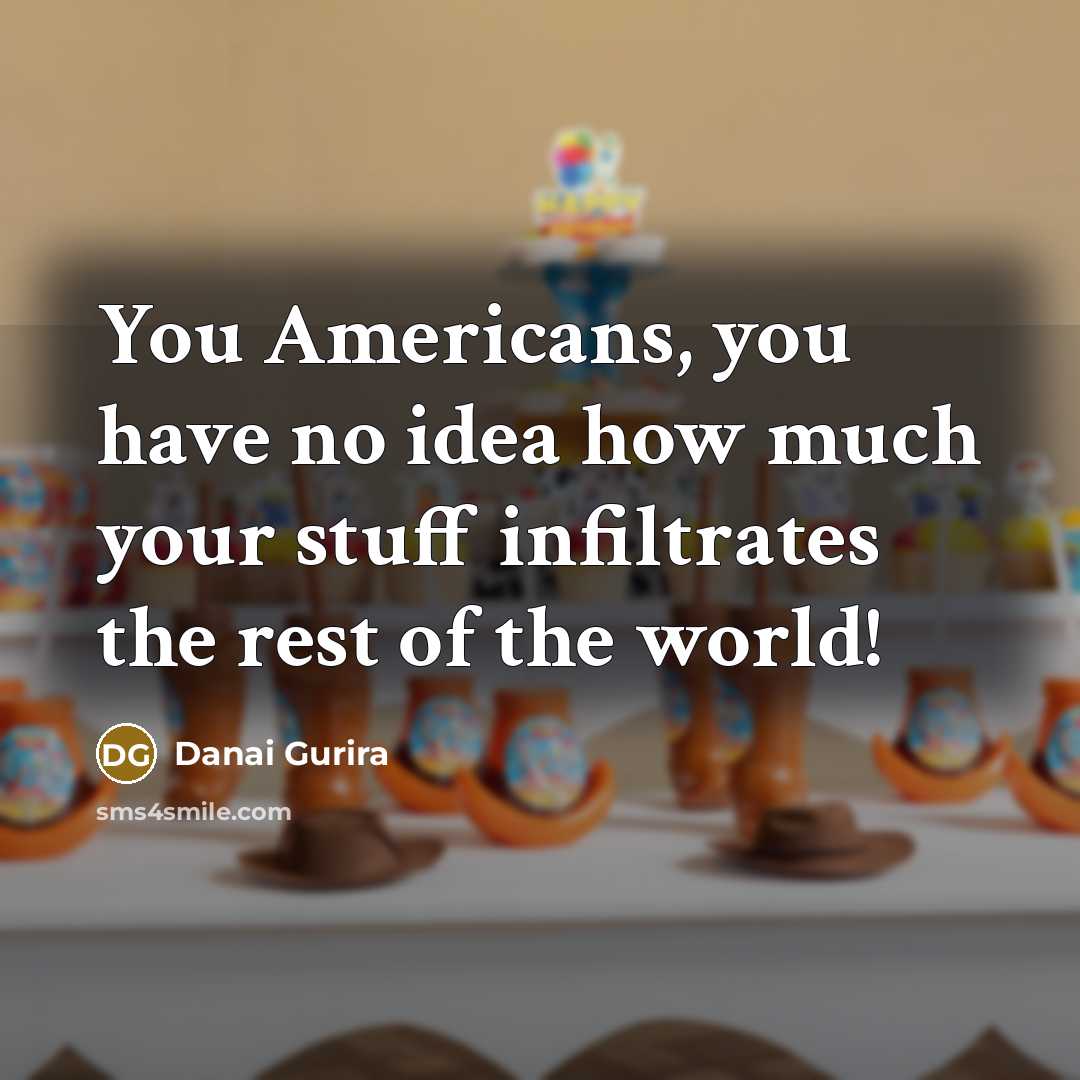 “You Americans, you have no idea how much your stuff…” quote by Danai Gurira