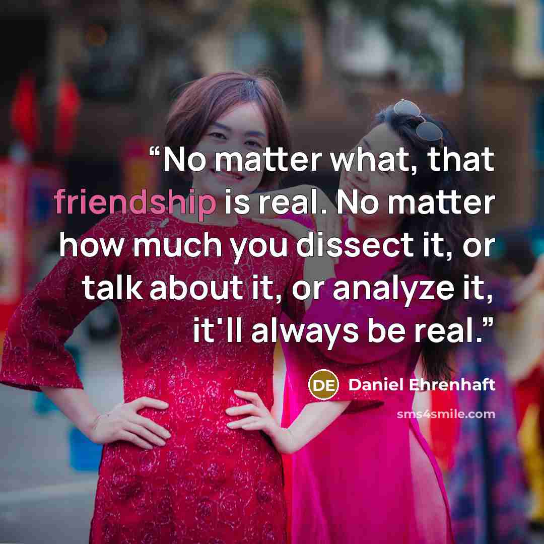 “No matter what, that friendship is real. No matter how much you dissect it, or talk about it, or analyze it, it'll always be real.” quote by Daniel Ehrenhaft