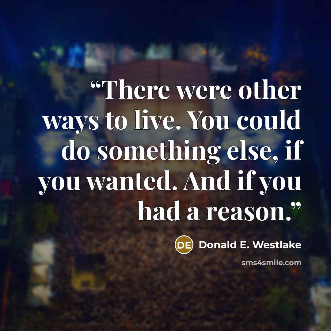 “There were other ways to live. You could do something else, if you wanted. And if you had a reason.” quote by Donald E. Westlake