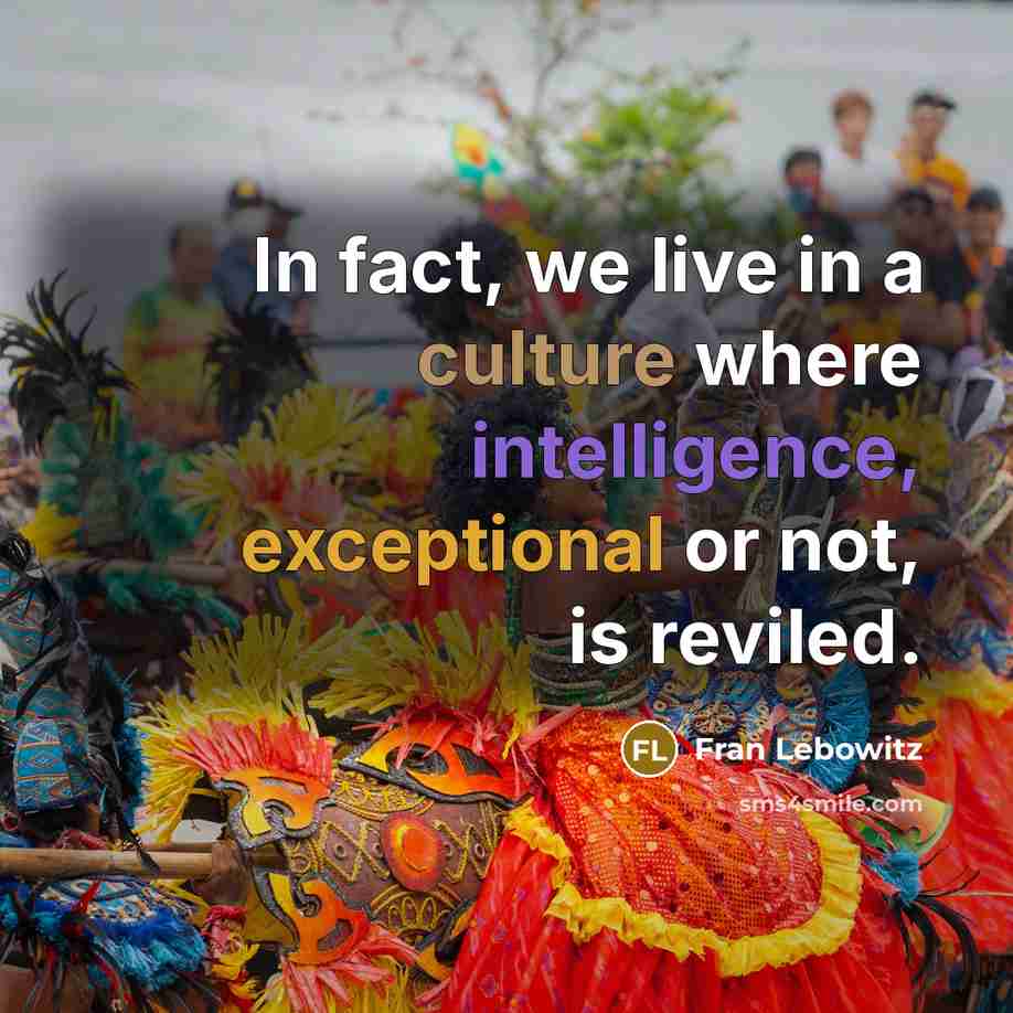 “In fact, we live in a culture where intelligence, exceptional…” quote by Fran Lebowitz