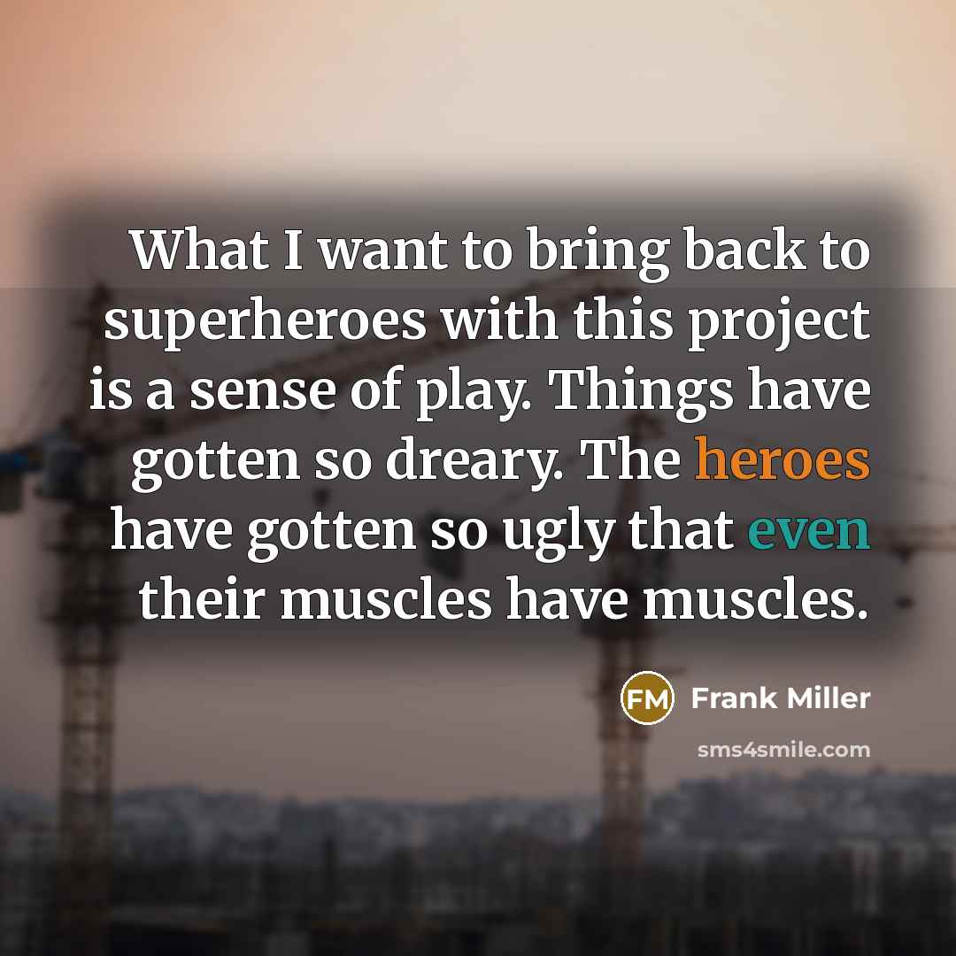 “What I want to bring back to superheroes with this project is a sense of play. Things have gotten so dreary. The heroes have gotten so ugly that even their muscles have muscles.” quote by Frank Miller