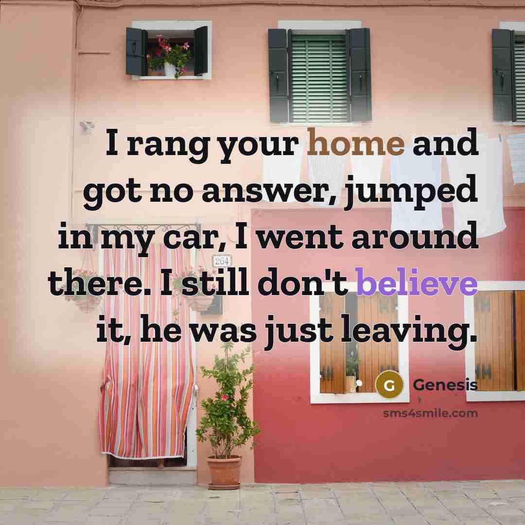 “I rang your home and got no answer, jumped in my car, I went around there. I still don't believe it, he was just leaving.” quote by Genesis