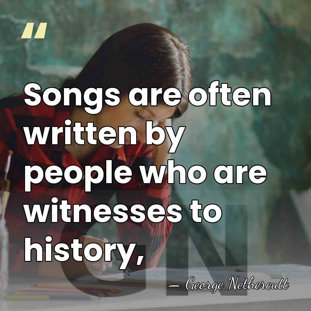 Songs are often written by people who are witnesses to history, - George Nethercutt