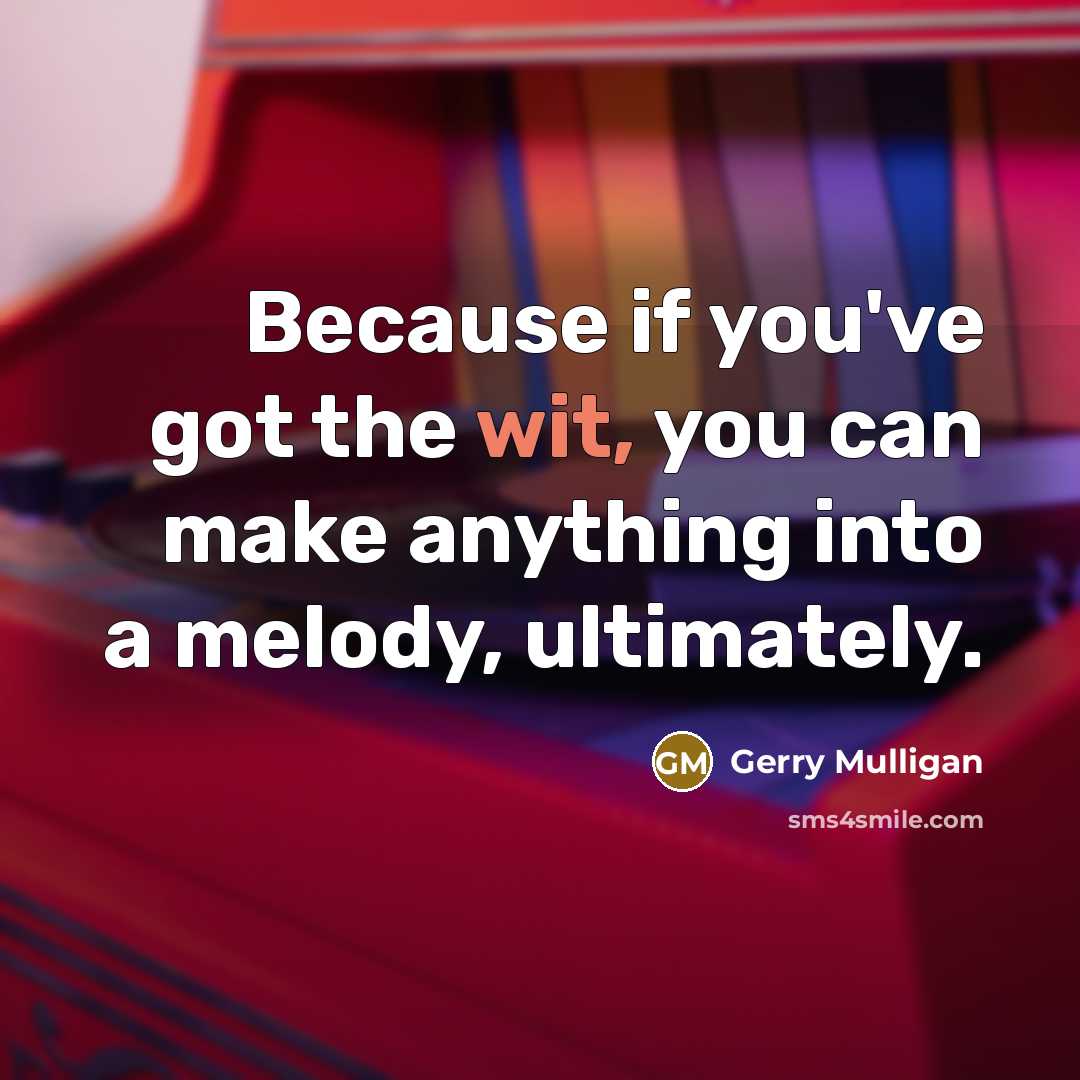 “Because if you've got the wit, you can make anything…” quote by Gerry Mulligan