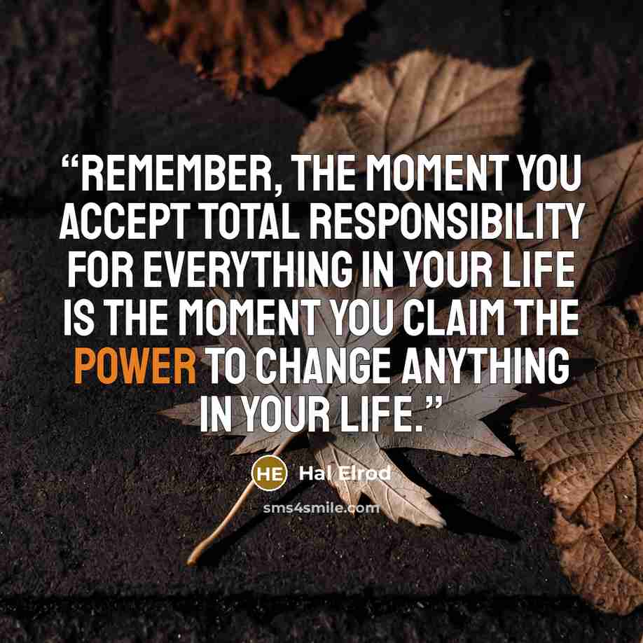 “Remember, the moment you accept total responsibility for everything in your life is the moment you claim the power to change anything in your life.” quote by Hal Elrod