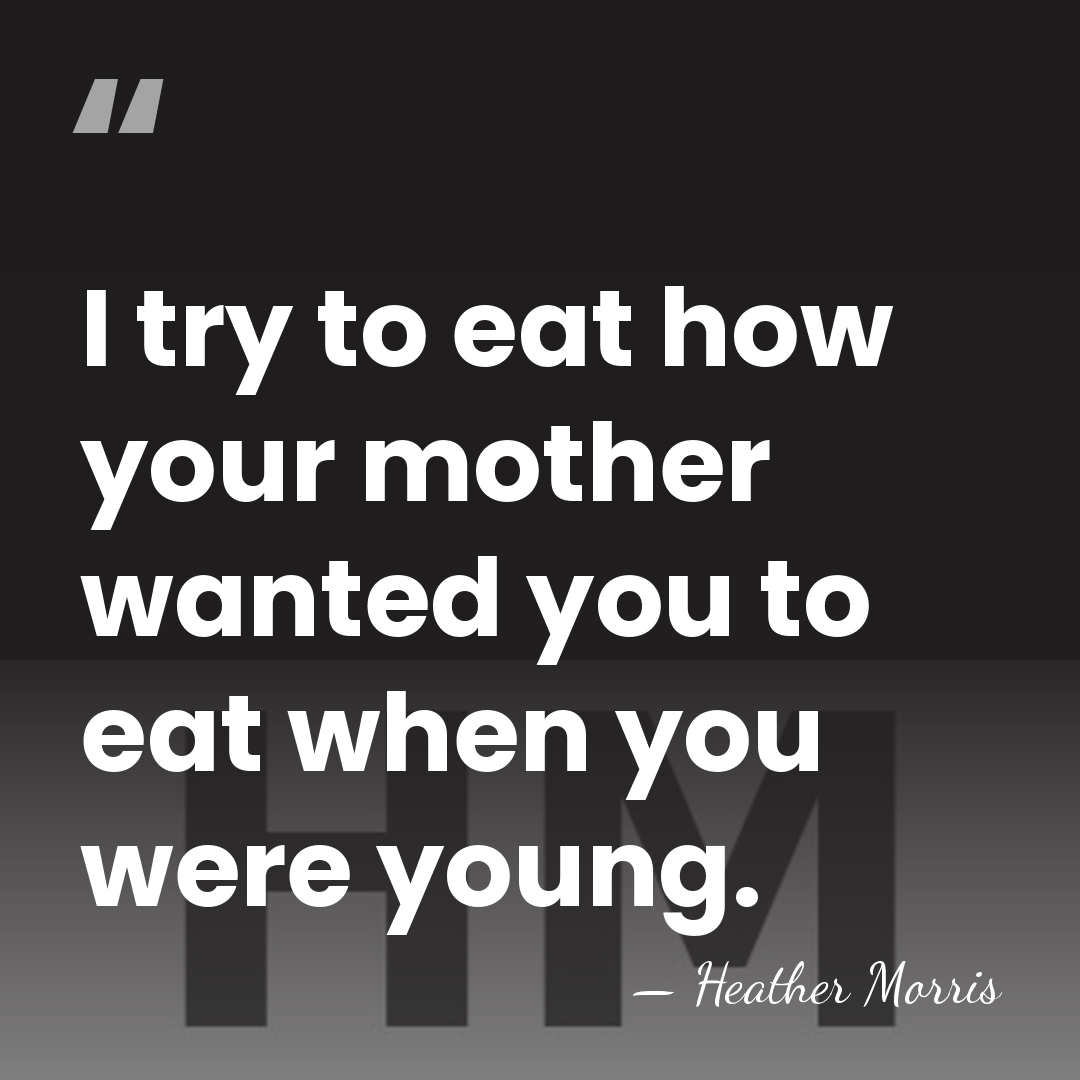 I try to eat how your mother wanted you to eat when&hellip; - Heather Morris
