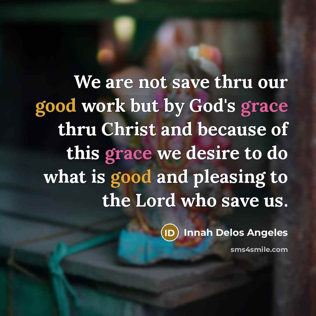 “We are not save thru our good work but by God's grace thru Christ and because of this grace we desire to do what is good and pleasing to the Lord who save us.” quote by Innah Delos Angeles