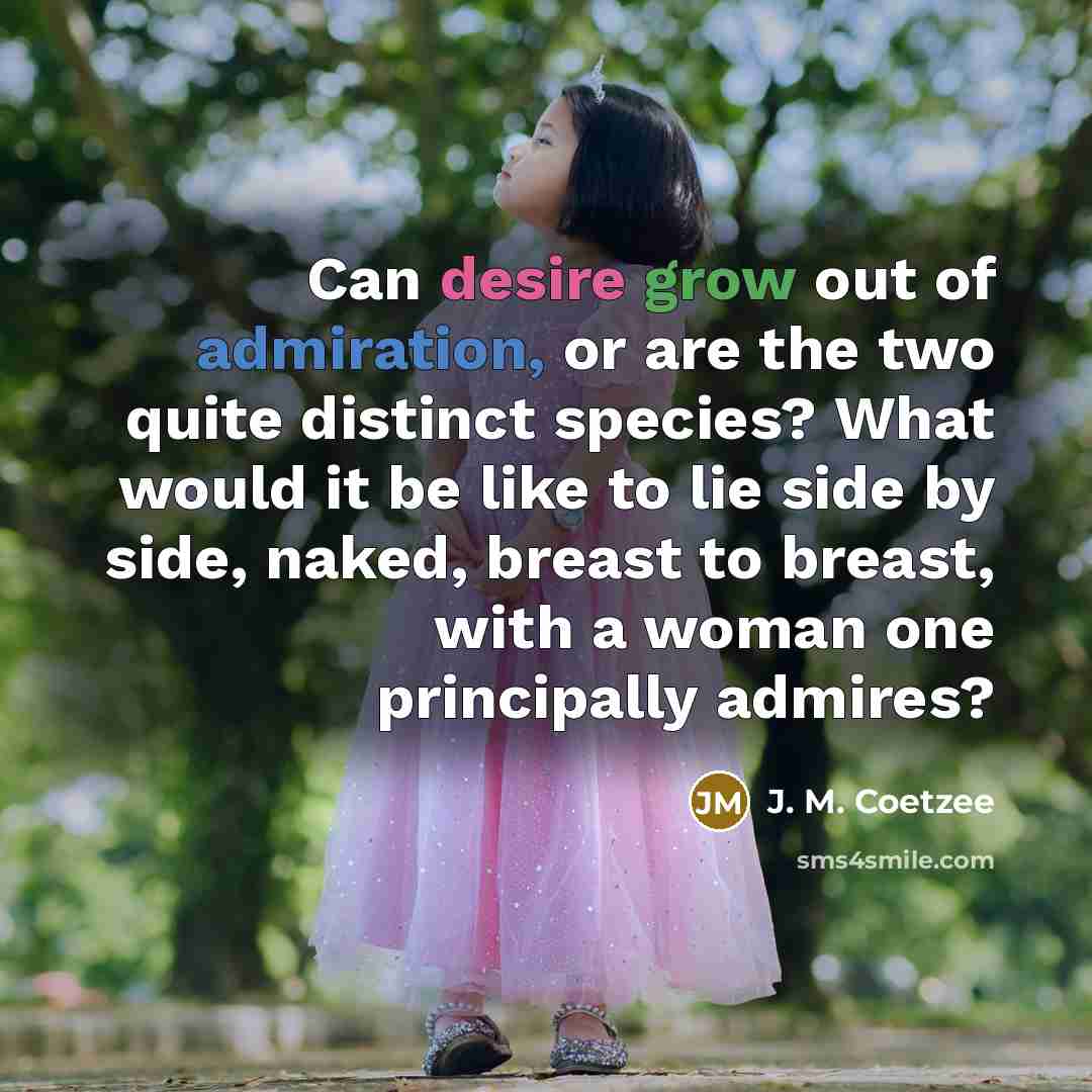 “Can desire grow out of admiration, or are the two…” quote by J. M. Coetzee