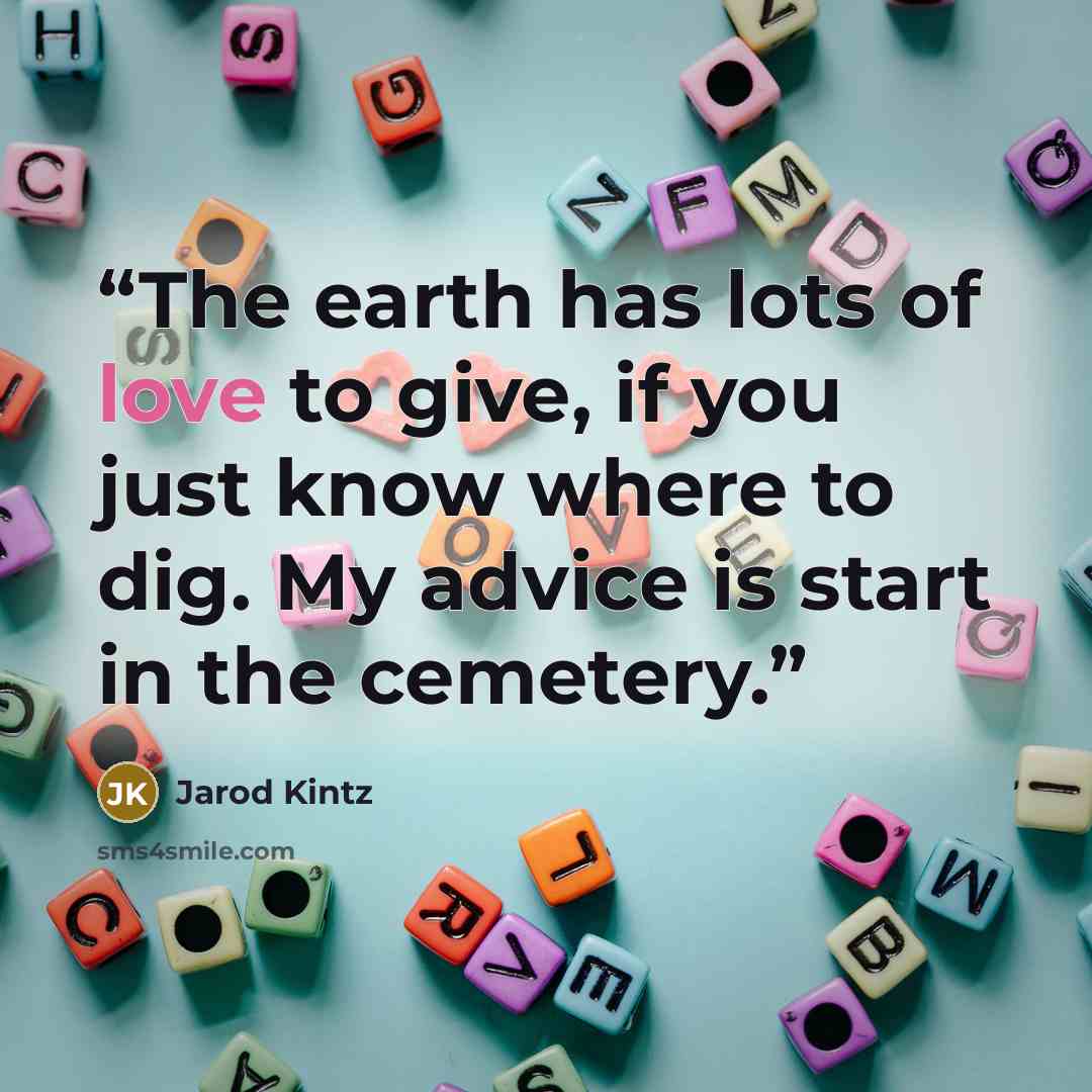 “The earth has lots of love to give, if you just know where to dig. My advice is start in the cemetery.” quote by Jarod Kintz