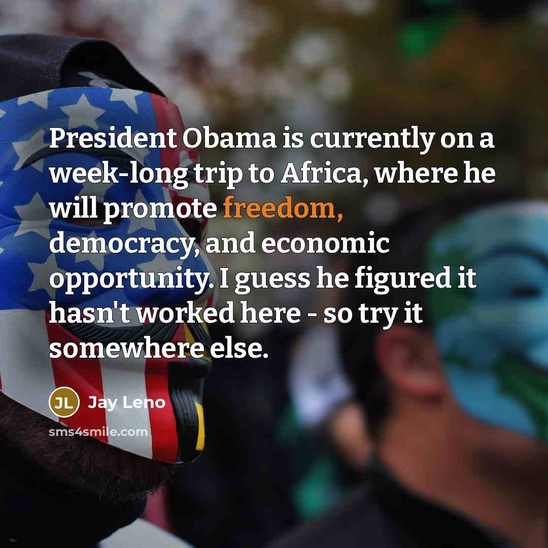 “President Obama is currently on a week-long trip to Africa, where he will promote freedom, democracy, and economic opportunity. I guess he figured it hasn't worked here - so try it somewhere else.” quote by Jay Leno