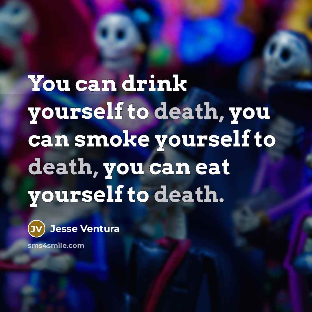 “You can drink yourself to death, you can smoke yourself…” quote by Jesse Ventura