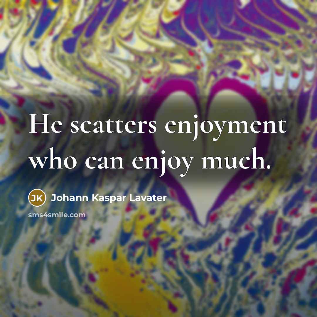 “He scatters enjoyment who can enjoy much.…” quote by Johann Kaspar Lavater