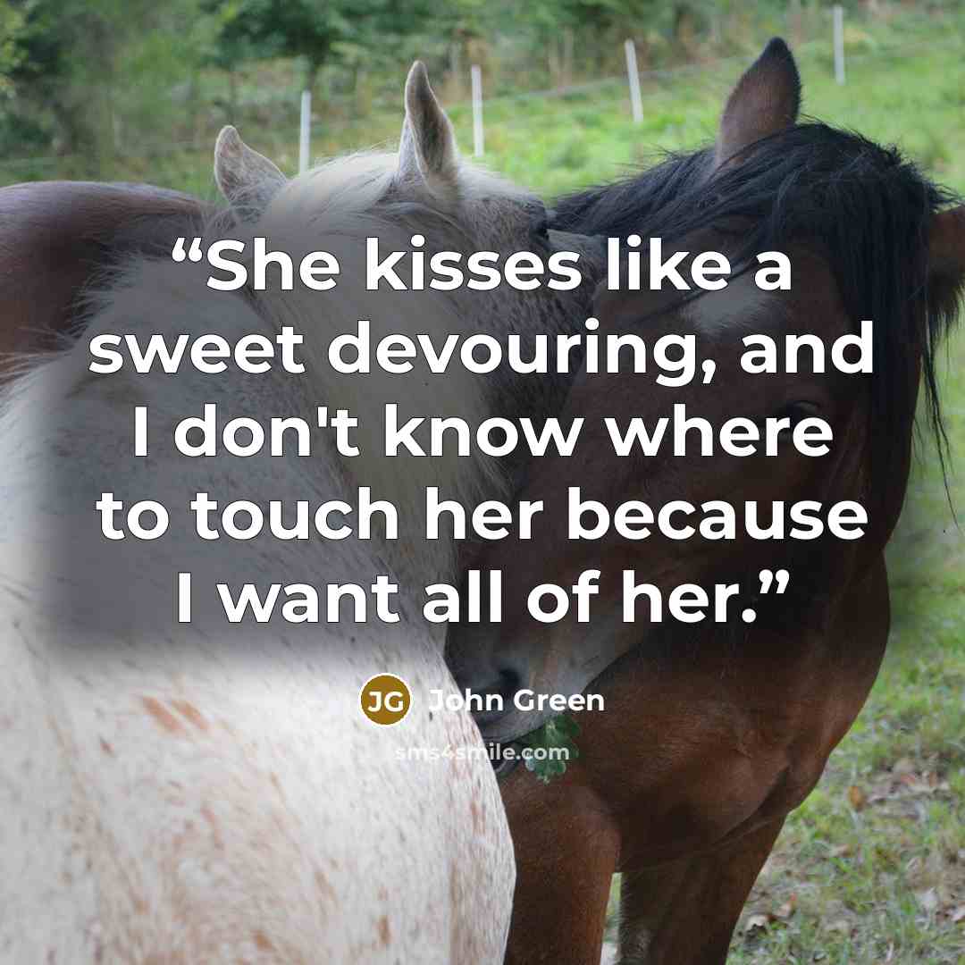“She kisses like a sweet devouring, and I don't know where to touch her because I want all of her.” quote by John Green