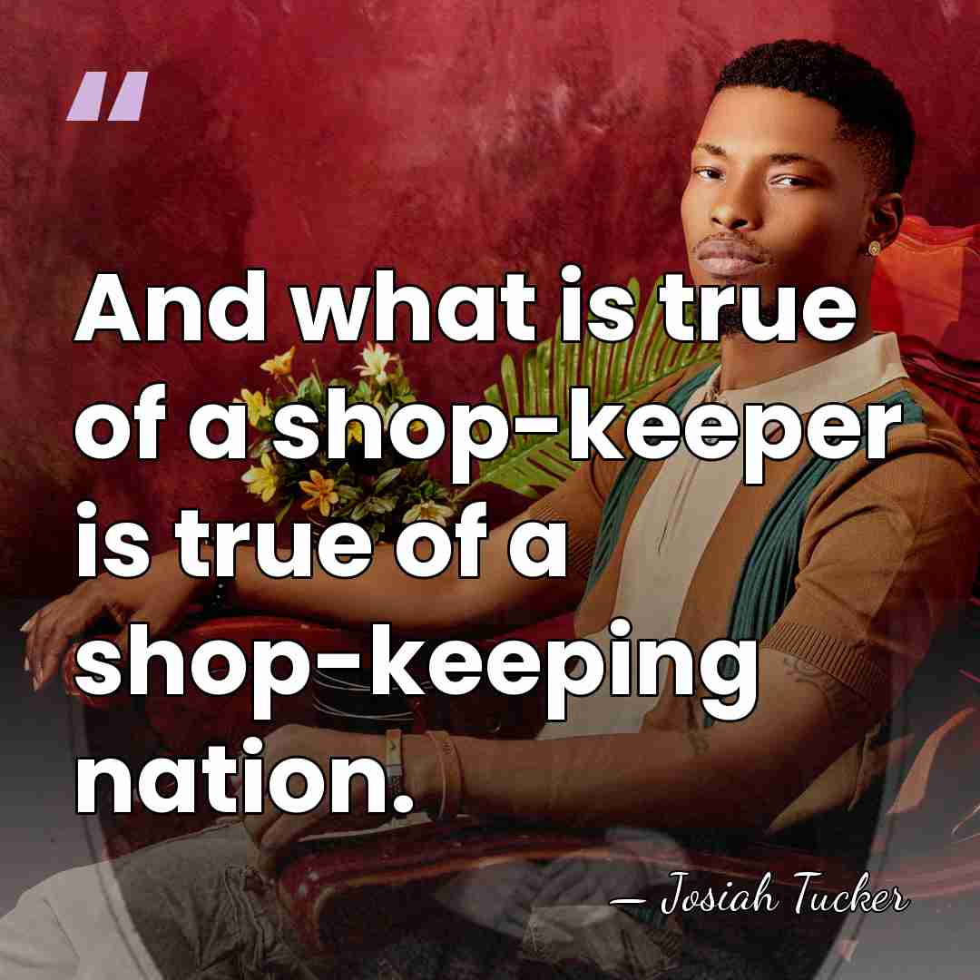 And what is true of a shop-keeper is true of a shop-keeping&hellip; - Josiah Tucker