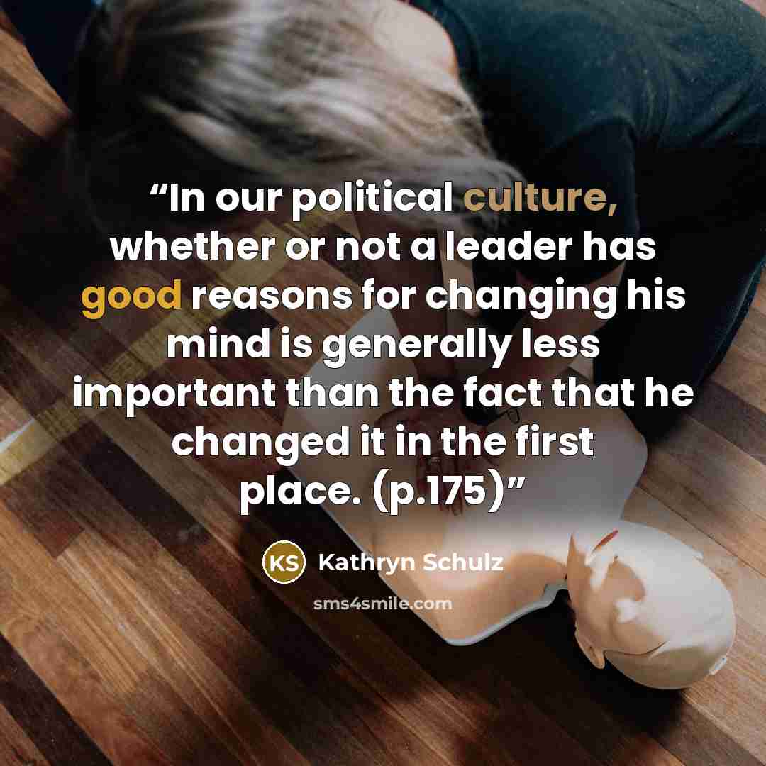 “In our political culture, whether or not a leader has good reasons for changing his mind is generally less important than the fact that he changed it in the first place. (p.175)” quote by Kathryn Schulz